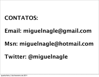 CONTATOS:
Email: miguelnagle@gmail.com
Msn: miguelnagle@hotmail.com
Twitter: @miguelnagle
quarta-feira, 2 de fevereiro de 2011
 