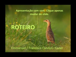 Apresentação com som. Clique apenas mudar de slide. ROTEIRO Emmanuel / Francisco Cândido Xavier 