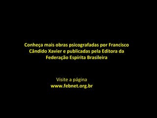 Conheça mais obras psicografadas por Francisco Cândido Xavier e publicadas pela Editora da Federação Espírita Brasileira Visite a página www.febnet.org.br 