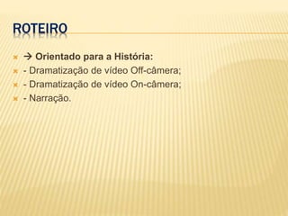 ROTEIRO
  Orientado para a História:
 - Dramatização de vídeo Off-câmera;
 - Dramatização de vídeo On-câmera;
 - Narração.
 