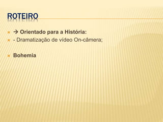 ROTEIRO
  Orientado para a História:
 - Dramatização de vídeo On-câmera;
 Bohemia
 