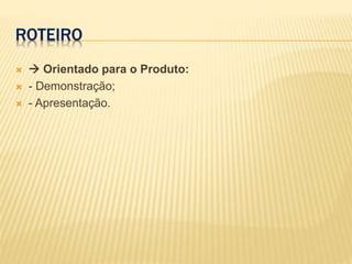 ROTEIRO
  Orientado para o Produto:
 - Demonstração;
 - Apresentação.
 