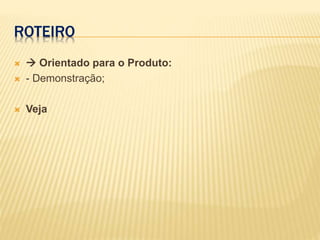 ROTEIRO
  Orientado para o Produto:
 - Demonstração;
 Veja
 