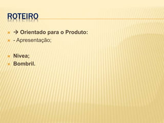 ROTEIRO
  Orientado para o Produto:
 - Apresentação;
 Nivea;
 Bombril.
 