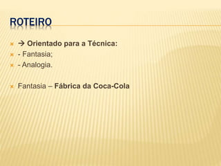 ROTEIRO
  Orientado para a Técnica:
 - Fantasia;
 - Analogia.
 Fantasia – Fábrica da Coca-Cola
 