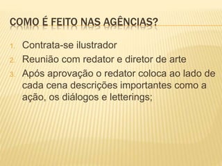 COMO É FEITO NAS AGÊNCIAS?
1. Contrata-se ilustrador
2. Reunião com redator e diretor de arte
3. Após aprovação o redator coloca ao lado de
cada cena descrições importantes como a
ação, os diálogos e letterings;
 