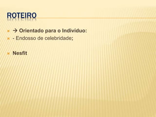 ROTEIRO
  Orientado para o Indivíduo:
 - Endosso de celebridade;
 Nesfit
 
