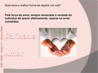 Qual seria a melhor forma de reparar um mal?
Pela força do amor, sempre associada à vontade do
indivíduo de querer efetivamente, reparar os erros
cometidos.
FEB–EADE–Roteiro17–CausaeEfeito
 