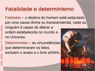 Fatalistas – o destino do homem está estipulado
por uma causa divina ou transcendental, nada ou
ninguém é capaz de alterar a
ordem estabelecida no mundo e
no Universo.
Deterministas – as circunstâncias
que determinaram os fatos,
excluem o acaso e o livre arbítrio.
FEB–EADE–Roteiro17–CausaeEfeito
 