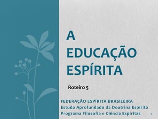 FEDERAÇÃO ESPÍRITA BRASILEIRA
Estudo Aprofundado da Doutrina Espírita
Programa Filosofia e Ciência Espíritas
A
EDUCAÇÃO
ESPÍRITA
1
Roteiro 5
 