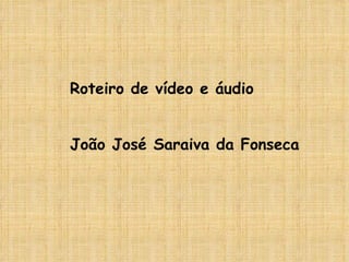 Roteiro de vídeo e áudio João José Saraiva da Fonseca 