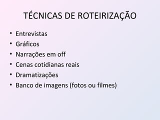 TÉCNICAS DE ROTEIRIZAÇÃO Entrevistas Gráficos Narrações em off Cenas cotidianas reais Dramatizações Banco de imagens (fotos ou filmes) 