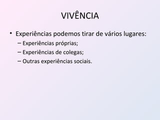 VIVÊNCIA Experiências podemos tirar de vários lugares: Experiências próprias; Experiências de colegas; Outras experiências sociais. 