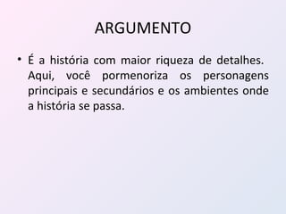 ARGUMENTO É a história com maior riqueza de detalhes.  Aqui, você pormenoriza os personagens principais e secundários e os ambientes onde a história se passa. 