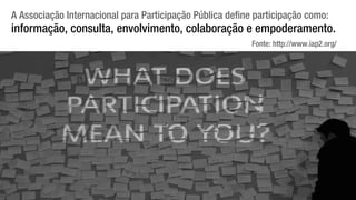 A Associação Internacional para Participação Pública define participação como:
informação, consulta, envolvimento, colaboração e empoderamento.
Fonte: http://www.iap2.org/
 