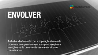 Trabalhar diretamente com a população através de
processos que garantam que suas preocupações e
intenções serão consistentemente entendidas e
consideradas.
ENVOLVER
 