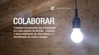 Trabalhar em parceria com a população
em cada aspecto da decisão, incluindo
o desenvolvimento de alternativas e a
identificação da melhor solução.
COLABORAR
 