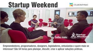 Saiba mais:
Empreendedores, programadores, designers, legisladores, entusiastas e quem mais se
interessar! São 54 horas para planejar, discutir, criar e aplicar soluções práticas.
Startup Weekend
 