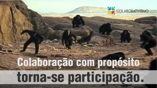 Colaboração com propósito
torna-se participação.
 