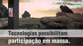 Tecnologias possibilitam
participação em massa.
 