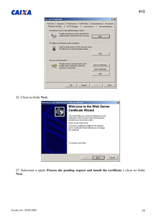 #10 
Versão 4.0 - 09/05/2005 10 
26. Clicar no botão Next. 
27. Selecionar a opção Process the pending request and install the certificate e clicar no botão Next.  