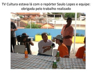 TV Cultura estava lá com o repórter Saulo Lopes e equipe: obrigada pelo trabalho realizado 