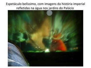Espetáculo belíssimo, com imagens da história imperial refletidas na água nos jardins do Palácio  