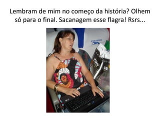 Lembram de mim no começo da história? Olhem só para o final. Sacanagem esse flagra! Rsrs... 