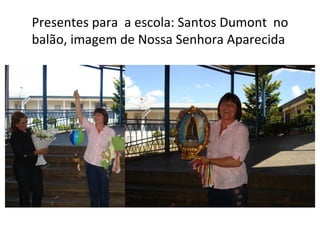 Presentes para  a escola: Santos Dumont  no balão, imagem de Nossa Senhora Aparecida  