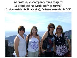 As profes que acompanharam a viagem: Salete(diretora), Marli(profª da turma), Eunice(assistente financeira), Zélia(representante SEC) 