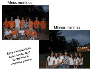 Meus meninos Minhas meninas Será inesquecível esse sonho que sonhamos e vivemos juntos! 
