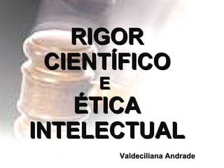 RIGOR CIENTÍFICO E  ÉTICA INTELECTUAL Valdeciliana Andrade 