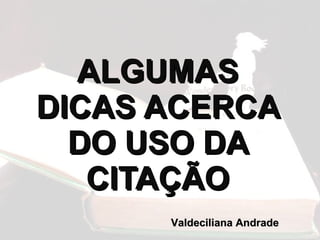ALGUMAS DICAS ACERCA DO USO DA CITAÇÃO Valdeciliana Andrade 
