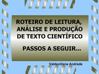 PASSOS A SEGUIR... ROTEIRO DE LEITURA,  ANÁLISE E PRODUÇÃO DE TEXTO CIENTÍFICO Valdeciliana Andrade 