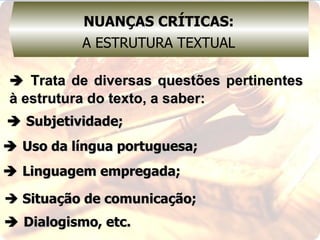 NUANÇAS CRÍTICAS: A ESTRUTURA TEXTUAL    Trata de diversas questões pertinentes à estrutura do texto, a saber:    Subjetividade;    Uso da língua portuguesa;    Linguagem empregada;    Situação de comunicação;    Dialogismo, etc. 