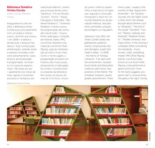 24 25
Biblioteca Temática
Viriato Corrêa
Viriato Corrêa Themed
Library
Inaugurada em julho de
1952, a Biblioteca Viriato
Corrêa atuou principalmente
com um público infanto-
juvenil, caminho que a levou
– em 2008 – a adotar a
temática de “Literatura Fan-
tástica”. Tudo começa pela
ambientação: estantes tortas
e pilastras inclinadas criam
certo estranhamento, carac-
terístico da tematização.
A programação, no entan-
to, é a causa do espanto
maior. Três vezes ao ano
– geralmente nos meses de
maio, agosto e novembro
acontece a “Fantástica Jor-
nada Noite Adentro”, evento
que já trouxe temas como
“Vampiros”, “Fim do Mundo”,
“Zumbis”, “Horror”, “Robôs,
Ciborgues e Andróides”, “Me-
dieval Fantástico”, “Universos
Paralelos” e tantos outros.
Na programação das Jorna-
das rola de tudo - música,
filmes, bate-papo, contação
de histórias, teatro, RPG,
Live-Action (também cha-
mado de Live-Action Role
Playing, jogo de interpreta-
ção ao vivo) e muito mais.
Como o nome sugere, a
programação acontece em
horários não muito usuais,
atravessando a madrugada.
No horário “convencional”,
os visitantes da biblioteca
têm acesso ao acervo de
mais de 3 mil livros, incluin-
do juvenil, infantil e quadri-
nhos, e mais de 2,2 mil gibis
que, segundo a instituição,
introduzem o leitor em um
mundo diferente ao da per-
cepção habitual, seja pelo
tema, atmosfera, situação,
personagens ou linguagem.
Opened in July 1952, the
Viriato Corrêa Library has
gathered an audience
mainly compound by kids
and teenagers, a path that
made it adopt - in 2008
- the theme of “Fantasy
Literature”. It all starts with
the environment: crooked
book stands and tilted pillars
create an odd mood, char-
acteristic of the theme. The
schedule, however, causes
greater astonishment. Three
times a year - usually in the
months of May, August and
November - the “Fantastic
Journey Into the Night” event
is held, which has already
brought about themes such
as “Vampires”, “The end of
the world”, “Zombies”, “Hor-
ror”, “Robots, Cyborgs and
Androids”,“Medieval Fantas-
tic”, “Parallel Universes” and
many others. In the Journey’s
schedules there’s something
for everybody - music,
movies, chats, storytelling,
theater, RPG (Role Playing
Game), Live-Action (also
known as Live Action Role
Playing, a live performance
game) and much more.
As the name suggests, pro-
grams start in unusual times
throughout the night. During
Biblioteca Viriato Corrêa
©SylviaMasini
 