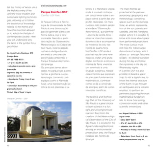 40 41
tell the history of lamps since
the first discovery of fire
until the most modern and
sustainable lighting technolo-
gies, allowing us to follow
the evolution of knowledge
related to the theme and
how this invention allowed
us to adopt the lifestyle of
contemporary society. Here
you will understand why
the lamp is the symbol for a
good idea!
Av. João Pedro Cardoso, 574
Campo Belo
+55 11 2898-9333
- 2ª a 6ª, das 9h às 18h
- sábados de acordo com a pro-
gramação
Ingresso: 1kg de alimento +
cadastro no site
- Monday to Friday, from 9 am
to 6 pm
- Saturdays according to the pro-
gram scheduled
Ticket: 1kg of food + login
www.museudalampada.com
Parque CienTec-USP
CienTec-USP Park
O Parque Ciência e Tecno-
logia da Universidade de São
Paulo é uma ótima opção
para se aprender ciência de
forma lúdica, leve e des-
contraída. Nascido a partir
da criação do Observatório
Meteorológico da Cidade de
São Paulo, está localizado
no bairro da Água Funda,
em meio a uma área de
preservação ambiental, o
Parque Estadual das Fontes
do Ipiranga.
Os principais temas abor-
dados no parque são a astro-
nomia, a geofísica e a me-
teorologia, contando com
espaços como a Alameda
Solar, uma representação ar-
tística do sol, planetas e sa-
télites, e o Planetário Digital,
onde é possível conhecer
um pouco mais sobre o es-
paço sideral a partir das pro-
jeções realizadas. Os mais
curiosos não podem perder
a atividade “Observação
Astronômica”, que permite
– através da luneta Zeiss –
observar manchas solares
durante o dia e acompanhar
os mistérios do céu nas
noites de quarta-feira.
No CienTec-USP ainda é
possível tripular uma nave
espacial, visitar uma gruta
digital, conhecer a estrutura
interna da Terra, vivenciar
um terremoto e uma
erupção vulcânica, realizar
experimentos que exploram
os principais fundamentos
matemáticos, conhecer
como se dá a conversão
de energias, além de outras
imersões científicas.
The Science and Technol-
ogy Park of the University of
São Paulo is a great choice
to learn science in a fun,
light and uncompromised
manner. Born from the
creation of the Meteorologi-
cal Observatory of the City of
São Paulo, it is located in the
Água Funda neighborhood,
among an environmental
preservation area, the Parque
Estadual das Fontes do
Ipiranga.
Parque CienTec - USP
©AcervoParqueCientec
The main themes ap-
proached at the park are
astronomy, geophysics and
meteorology, containing
spaces such as the Alameda
Solar, an artistic representa-
tion of the sun, planets and
satellites, and the Planetário
Digital, where it is possible to
know a bit more about space
from performed projections.
The most curious must
not miss the “Observação
Astronômica” activity, which
allows us - through Zeiss tele-
scopes - to observe sunspots
during the day and follow
the mysteries in the sky on
Wednesday nights.
In CienTec-USP it is also
possible to board a space
ship, to visit a digital cave, to
know the internal structure
of the Earth, to go through
an earthquake and a volcano
eruption, to perform ex-
periments exploring the main
mathematical fundamen-
tals, to know how energy
conversion works and other
scientific immersions.
Av. Miguel Stéfano, 4.200
Água Funda
+55 11 5077-6304
- 2ª à 6ª, das 8h30 às 17h
- sábados, das 9h às 16h
- Monday to Friday, from 8:30 am
to 5 pm
- Saturdays, from 9 am to 4 pm
www.parquecientec.usp.br
 