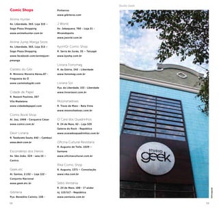 58 59
Comic Shops
Anime Hunter
Av. Liberdade, 363, Loja 310 –
Sogo Plaza Shopping
www.animehunter.com.br
Anime Jump Manga Store
Av. Liberdade, 363, Loja 313 –
Sogo Plaza Shopping
www.facebook.com/animejum-
pmanga
Castelo do Gibi
R. Ministro Moreira Abreu,87 -
Freguesia do Ó
www.castelodogibi.com
Cidade de Papel
R. Nazaré Paulista, 267
Vila Madalena
www.cidadedepapel.com
Comix Book Shop
Al. Jaú, 1998 - Cerqueira César
www.comix.com.br
Devir Livraria
R. Teodureto Souto, 642 – Cambuci
www.devir.com.br
Esconderijo dos Herois
Av. São João, 324 - sala 10 –
Centro
Geek.etc
Al. Santos, 2.152 – Loja 122 -
Conjunto Nacional
www.geek.etc.br
Gibiteria
Pça. Benedito Calixto, 158 -
Pinheiros
www.gibiteria.com
J World
Av. Jabaquara, 760 - Loja 21 -
Mirandópolis
www.jworld.com.br
KyoHQ! Comic Shop
R. Serra de Juréa, 35 – Tatuapé
www.kyohq.com.br
Livraria Fonomag
R. da Glória, 242 - Liberdade
www.fonomag.com.br
Livraria Sol
Pça. da Liberdade, 153 - Liberdade
www.livrariasol.com.br
Moonshadows
R. Treze de Maio - Bela Vista
www.moonshadows.com.br
O Cara dos Quadrinhos
R. 24 de Maio, 62 - Loja 329
Galeria do Rock - República
www.ocaradosquadrinhos.com.br
Oficina Cultural Revistaria
R. Augusto de Tolle, 1029 –
Santana
www.oficinacultural.com.br
Rika Comic Shop
R. Augusta, 1371 – Consolação
www.rika.com.br
Sebo Ventania
R. 24 de Maio, 188 - 1º andar
nj. 115/117 - República
www.ventania.com.br
©Divulgação
Studio Geek
 