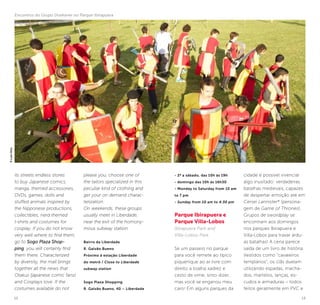 12 13
its streets endless stores
to buy Japanese comics,
manga, themed accessories,
DVDs, games, dolls and
stuffed animals inspired by
the Nipponese productions,
collectibles, nerd themed
t-shirts and costumes for
cosplay. If you do not know
very well where to find them,
go to Sogo Plaza Shop-
ping, you will certainly find
them there. Characterized
by diversity, the mall brings
together all the news that
Otakus (japanese comic fans)
and Cosplays love. If the
costumes available do not
please you, choose one of
the tailors specialized in this
peculiar kind of clothing and
get your on demand charac-
terization.
On weekends, these groups
usually meet in Liberdade,
near the exit of the homony-
mous subway station.
.
Bairro da Liberdade
R. Galvão Bueno
Próximo à estação Liberdade
do metrô / Close to Liberdade
subway station
Sogo Plaza Shopping
R. Galvão Bueno, 40 – Liberdade
- 2ª a sábado, das 10h às 19h
- domingo das 10h às 16h30
- Monday to Saturday from 10 am
to 7 pm
- Sunday from 10 am to 4:30 pm
Parque Ibirapuera e
Parque Villa-Lobos
Ibirapuera Park and
Villa-Lobos Park
Se um passeio no parque
para você remete ao típico
piquenique ao ar livre com
direito a toalha xadrez e
cesto de vime, sinto dizer,
mas você se enganou meu
caro! Em alguns parques da
cidade é possível vivenciar
algo inusitado: verdadeiras
batalhas medievais, capazes
de despertar emoção até em
Cersei Lannister* (persona-
gem de Game of Thrones).
Grupos de swordplay se
encontram aos domingos
nos parques Ibirapuera e
Villa-Lobos para travar árdu-
as batalhas! A cena parece
saída de um livro de história.
Vestidos como “cavaleiros
templários”, os clãs duelam
utilizando espadas, macha-
dos, martelos, lanças, es-
cudos e armaduras – todos
feitos geralmente em PVC e
Encontros do Grupo Draikaner no Parque Ibirapuera
©LuanSilva
 