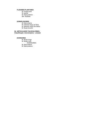 FLEXORES PLANTARES
M. tríceps sural
M. plantar
M. tibial posterior
Mm. fibulares
DORSIFLEXORES
M. tibial anterior
M. extensor longo do hálux
M. extensor longo dos dedos
M. fibular terceiro
04. ARTICULAÇÃO TALOCALCÂNEA
Classificação: sinovial plana – uniaxial
EVERSORES
M. fibular longo
M. fibular curto
INVERSORES
M. tibial anterior
M. tibial posterior
 