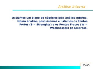 Análise interna Iniciamos um plano de négócios pela análise interna. Nessa análise, pesquisamos e listamos os Pontos Fortes (S = Strenghts) e os Pontos Fracos (W = Weaknesses) da Empresa. 