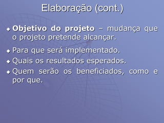 Elaboração (cont.)
 Objetivo do projeto – mudança que
o projeto pretende alcançar.
 Para que será implementado.
 Quais os resultados esperados.
 Quem serão os beneficiados, como e
por que.
 