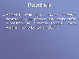 Referência
 ARMANI, Domingos. Como elaborar
projetos?: guia prático para elaboração
e gestão de projetos sociais. Porto
Alegre: Tomo Editorial, 2004.
 