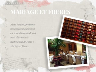 MARIAGE ET FRERES 
Neste Roteiro, propomos um almoço inesquecível em uma das casas de chá mais charmosas e tradicionais de Paris, a Mariage et Freres.  