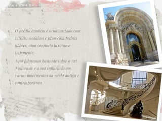 O prédio também é ornamentado com vitrais, mosaicos e pisos com pedras nobres, num conjunto luxuoso e imponente. 
Aqui falaremos bastante sobre o Art Nouveaux e a sua influência em vários movimentos da moda antiga e contemporânea.  