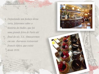 Degustando um pedaço dessa torta, falaremos sobre a história do Halles, que foi uma grande feira de Paris até final do séc. XX. Almoçaremos em um charmoso restaurant francês típico, que existe desde 1920. 
 
