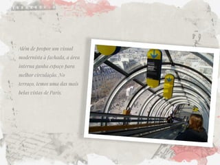 Além de propor um visual modernista à fachada, a área interna ganha espaço para melhor circulação. No terraço, temos uma das mais belas vistas de Paris.  