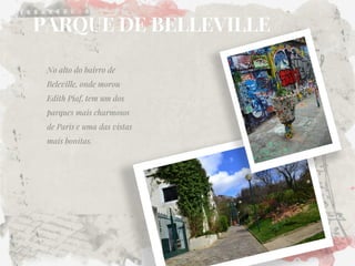 PARQUE DE BELLEVILLE 
No alto do bairro de Beleville, onde morou Edith Piaf, tem um dos parques mais charmosos de Paris e uma das vistas mais bonitas.  