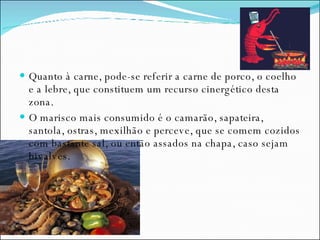 Quanto à carne, pode-se referir a carne de porco, o coelho e a lebre, que constituem um recurso cinergético desta zona. O marisco mais consumido é o camarão, sapateira, santola, ostras, mexilhão e perceve, que se comem cozidos com bastante sal, ou então assados na chapa, caso sejam bivalves.  