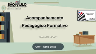 Acompanhamento
Pedagógico Formativo
Roteiro 006 – 2º APF
CGP – Katia Eyras
 